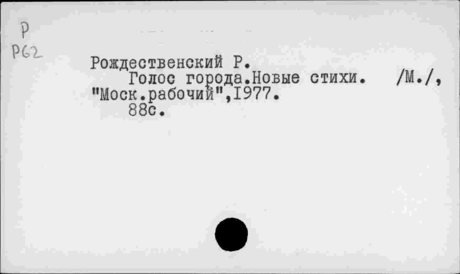 ﻿?
рсг
Рождественский Р.
Голос города.Новые стихи. "Моск.рабочим”,1977.
88с.
/М./,